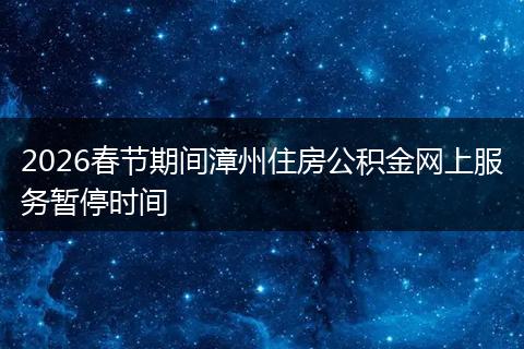 2026春节期间漳州住房公积金网上服务暂停时间