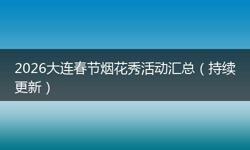 2026大连春节烟花秀活动汇总（持续更新）
