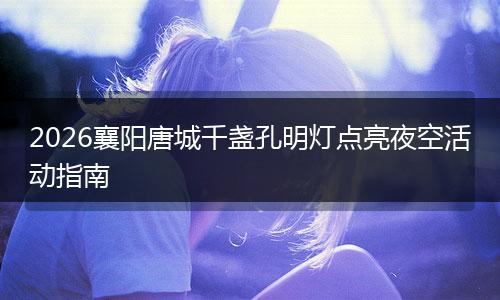 2026襄阳唐城千盏孔明灯点亮夜空活动指南