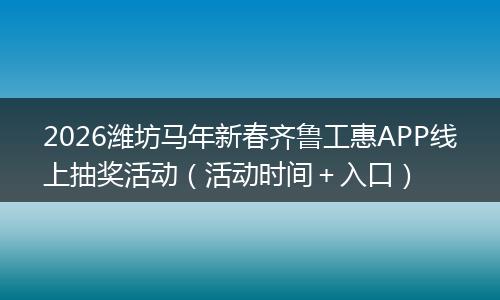 2026潍坊马年新春齐鲁工惠APP线上抽奖活动（活动时间＋入口）