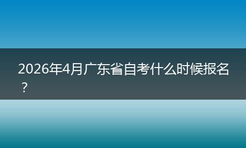 2026年4月广东省自考什么时候报名？