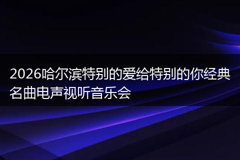 2026哈尔滨特别的爱给特别的你经典名曲电声视听音乐会