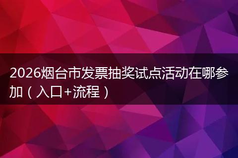 2026烟台市发票抽奖试点活动在哪参加（入口+流程）