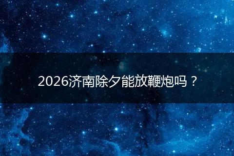 2026济南除夕能放鞭炮吗？