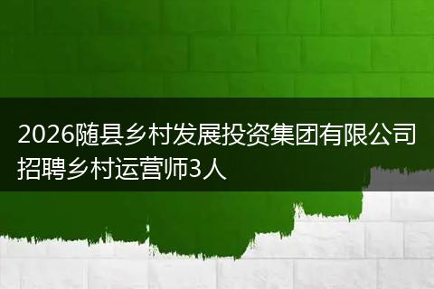 2026随县乡村发展投资集团有限公司招聘乡村运营师3人