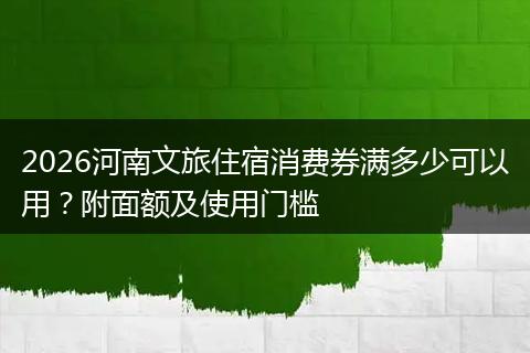 2026河南文旅住宿消费券满多少可以用？附面额及使用门槛