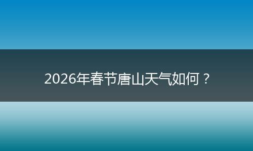 2026年春节唐山天气如何？