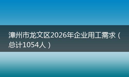 漳州市龙文区2026年企业用工需求（总计1054人）