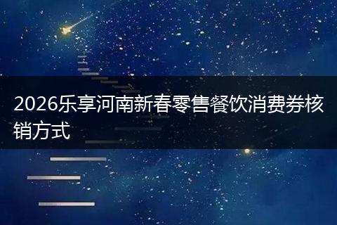 2026乐享河南新春零售餐饮消费券核销方式