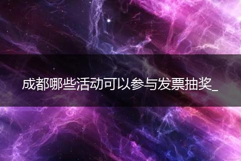 成都哪些活动可以参与发票抽奖_