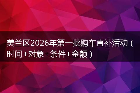 美兰区2026年第一批购车直补活动（时间+对象+条件+金额）