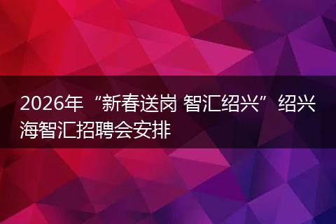2026年“新春送岗 智汇绍兴”绍兴海智汇招聘会安排