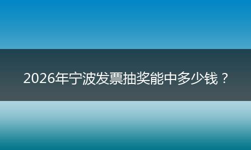 2026年宁波发票抽奖能中多少钱？