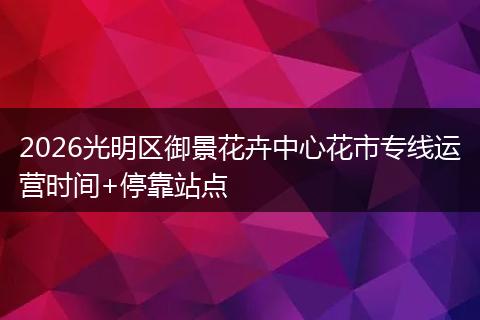 2026光明区御景花卉中心花市专线运营时间+停靠站点