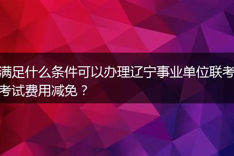 满足什么条件可以办理辽宁事业单位联考考试费用减免？