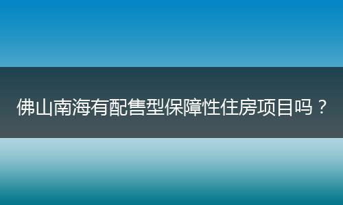 佛山南海有配售型保障性住房项目吗？