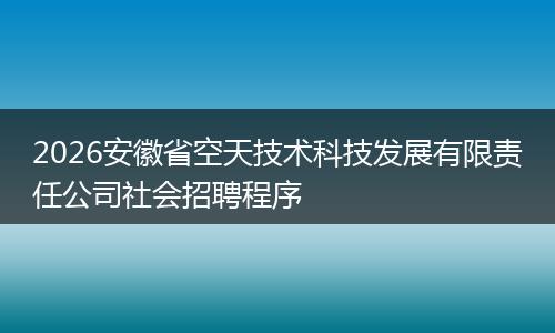 2026安徽省空天技术科技发展有限责任公司社会招聘程序