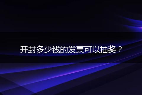 开封多少钱的发票可以抽奖？