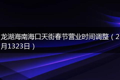 龙湖海南海口天街春节营业时间调整（2月1323日）