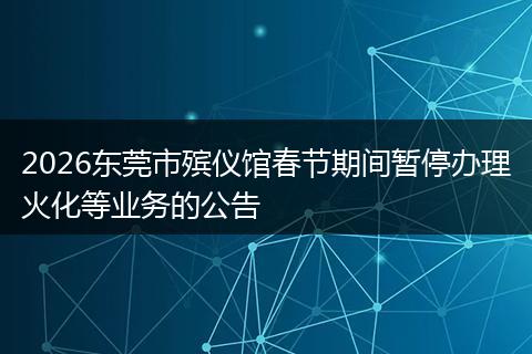 2026东莞市殡仪馆春节期间暂停办理火化等业务的公告