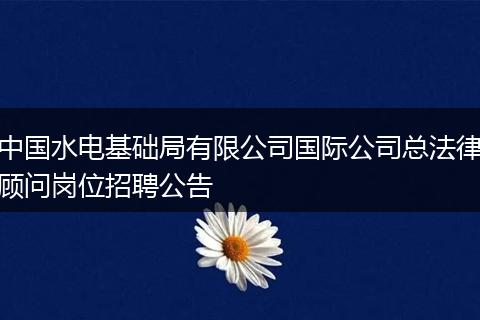 中国水电基础局有限公司国际公司总法律顾问岗位招聘公告