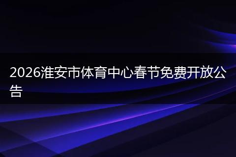 2026淮安市体育中心春节免费开放公告