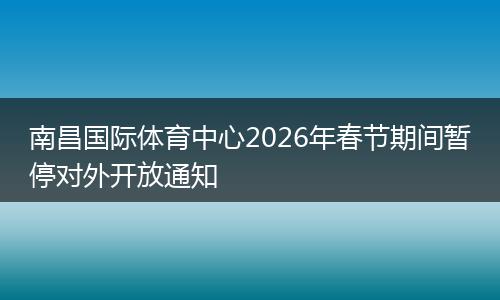 南昌国际体育中心2026年春节期间暂停对外开放通知
