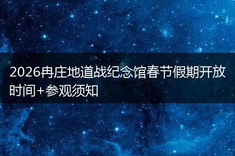 2026冉庄地道战纪念馆春节假期开放时间+参观须知