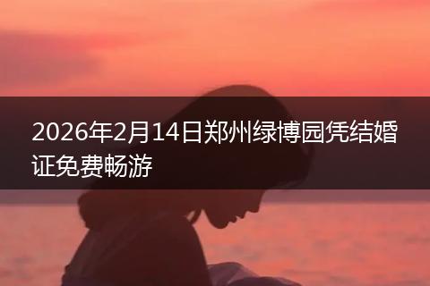 2026年2月14日郑州绿博园凭结婚证免费畅游