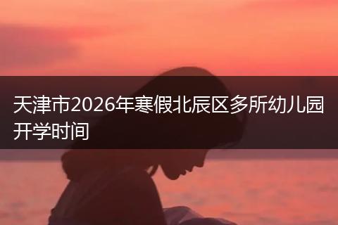 天津市2026年寒假北辰区多所幼儿园开学时间