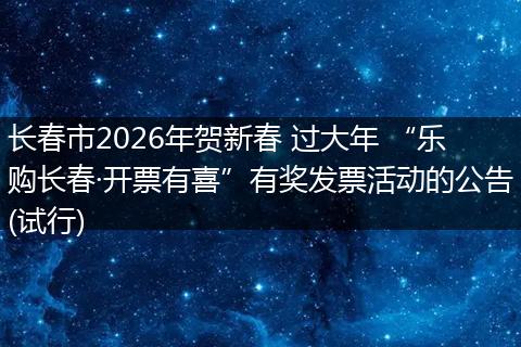 长春市2026年贺新春 过大年 “乐购长春·开票有喜”有奖发票活动的公告(试行)