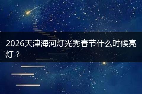 2026天津海河灯光秀春节什么时候亮灯？