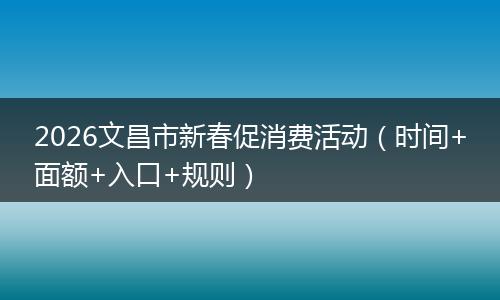 2026文昌市新春促消费活动（时间+面额+入口+规则）