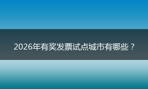 2026年有奖发票试点城市有哪些？
