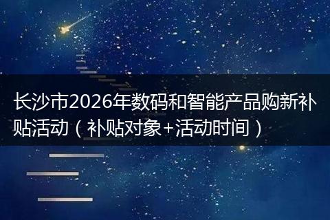 长沙市2026年数码和智能产品购新补贴活动（补贴对象+活动时间）