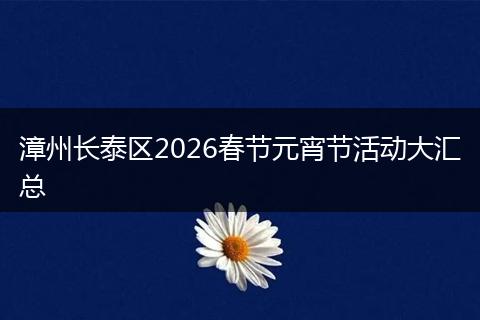 漳州长泰区2026春节元宵节活动大汇总