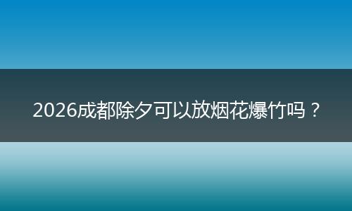2026成都除夕可以放烟花爆竹吗？