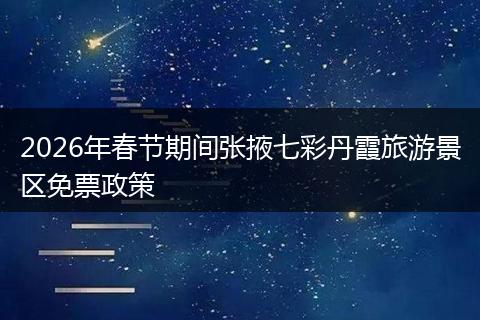 2026年春节期间张掖七彩丹霞旅游景区免票政策