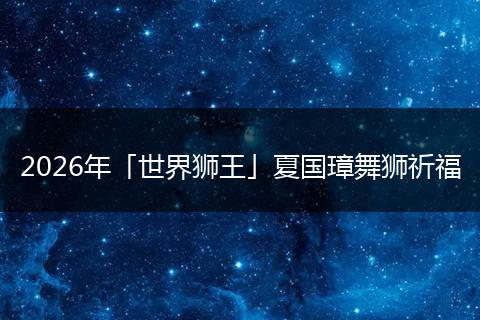 2026年「世界狮王」夏国璋舞狮祈福