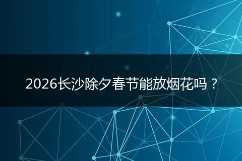 2026长沙除夕春节能放烟花吗？