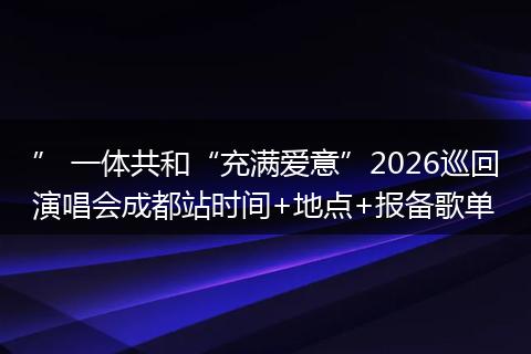 ” 一体共和“充满爱意”2026巡回演唱会成都站时间+地点+报备歌单