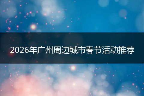 2026年广州周边城市春节活动推荐