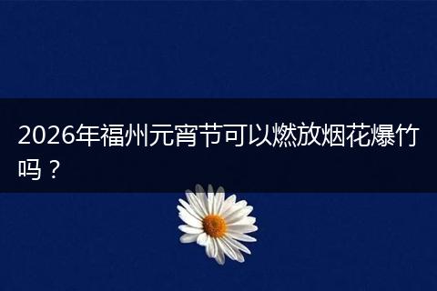 2026年福州元宵节可以燃放烟花爆竹吗？