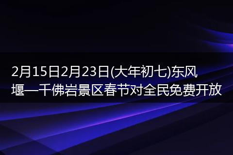 2月15日2月23日(大年初七)东风堰—千佛岩景区春节对全民免费开放