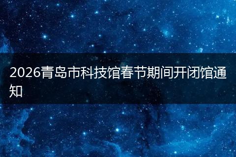 2026青岛市科技馆春节期间开闭馆通知