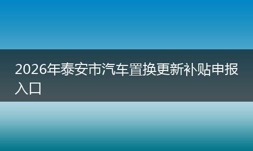 2026年泰安市汽车置换更新补贴申报入口