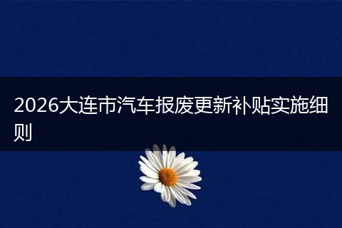 2026大连市汽车报废更新补贴实施细则