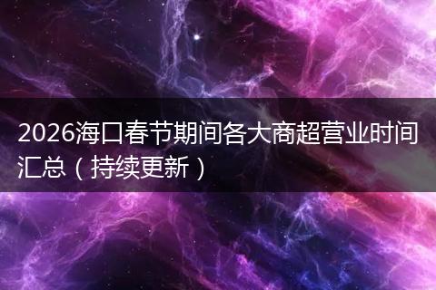 2026海口春节期间各大商超营业时间汇总（持续更新）