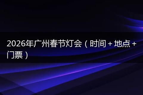 2026年广州春节灯会（时间＋地点＋门票）