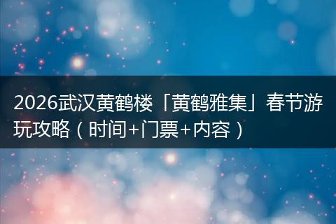 2026武汉黄鹤楼「黄鹤雅集」春节游玩攻略（时间+门票+内容）